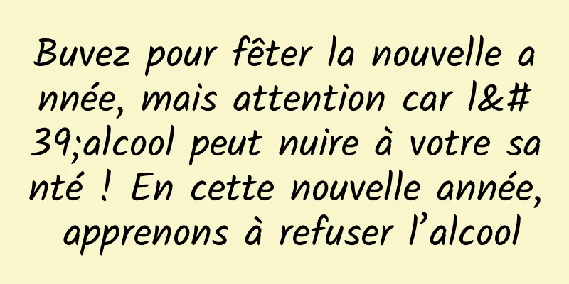 Buvez pour fêter la nouvelle année, mais attention car l'alcool peut nuire à votre santé ! En cette nouvelle année, apprenons à refuser l’alcool
