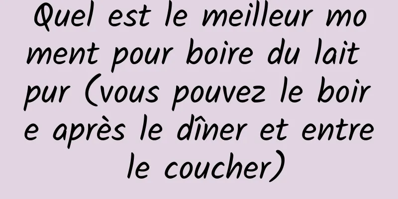 Quel est le meilleur moment pour boire du lait pur (vous pouvez le boire après le dîner et entre le coucher)