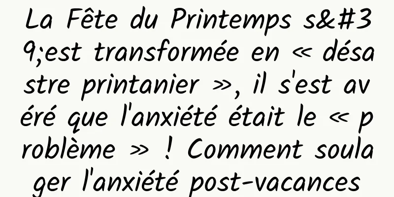 La Fête du Printemps s'est transformée en « désastre printanier », il s'est avéré que l'anxiété était le « problème » ! Comment soulager l'anxiété post-vacances
