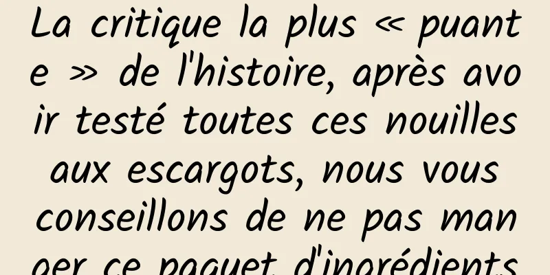 La critique la plus « puante » de l'histoire, après avoir testé toutes ces nouilles aux escargots, nous vous conseillons de ne pas manger ce paquet d'ingrédients