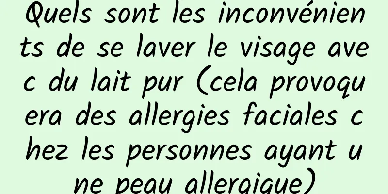 Quels sont les inconvénients de se laver le visage avec du lait pur (cela provoquera des allergies faciales chez les personnes ayant une peau allergique)