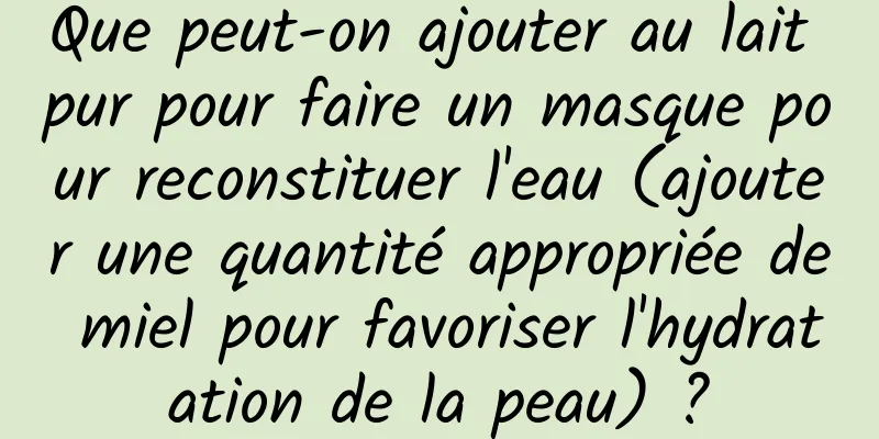 Que peut-on ajouter au lait pur pour faire un masque pour reconstituer l'eau (ajouter une quantité appropriée de miel pour favoriser l'hydratation de la peau) ?