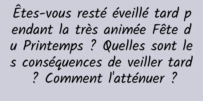 Êtes-vous resté éveillé tard pendant la très animée Fête du Printemps ? Quelles sont les conséquences de veiller tard ? Comment l'atténuer ?