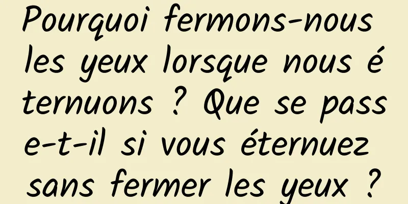 Pourquoi fermons-nous les yeux lorsque nous éternuons ? Que se passe-t-il si vous éternuez sans fermer les yeux ?