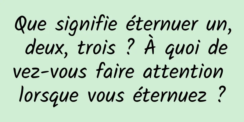 Que signifie éternuer un, deux, trois ? À quoi devez-vous faire attention lorsque vous éternuez ?