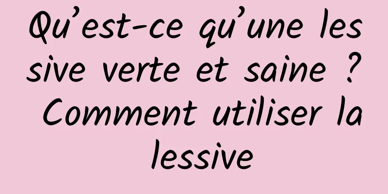 Qu’est-ce qu’une lessive verte et saine ? Comment utiliser la lessive