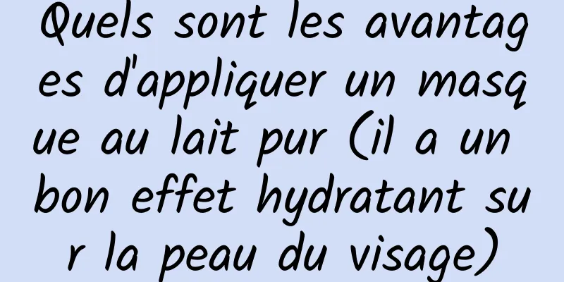 Quels sont les avantages d'appliquer un masque au lait pur (il a un bon effet hydratant sur la peau du visage)