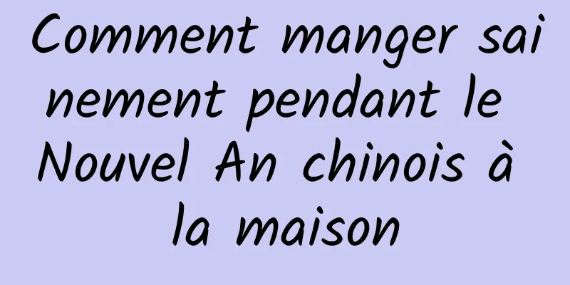 Comment manger sainement pendant le Nouvel An chinois à la maison