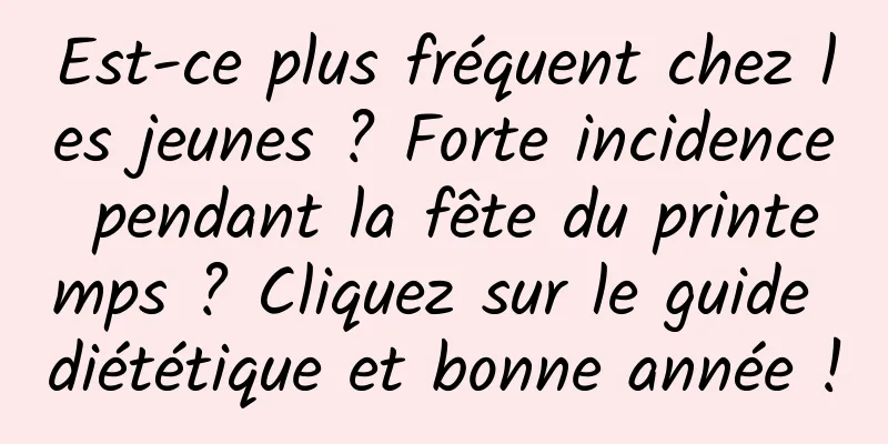 Est-ce plus fréquent chez les jeunes ? Forte incidence pendant la fête du printemps ? Cliquez sur le guide diététique et bonne année !