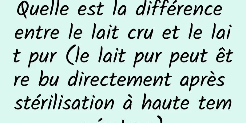 Quelle est la différence entre le lait cru et le lait pur (le lait pur peut être bu directement après stérilisation à haute température)