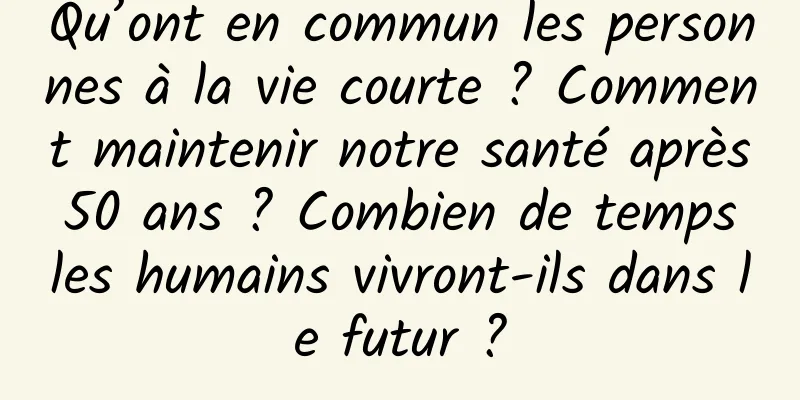 Qu’ont en commun les personnes à la vie courte ? Comment maintenir notre santé après 50 ans ? Combien de temps les humains vivront-ils dans le futur ?