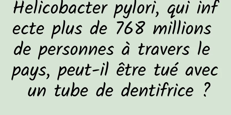 Helicobacter pylori, qui infecte plus de 768 millions de personnes à travers le pays, peut-il être tué avec un tube de dentifrice ?