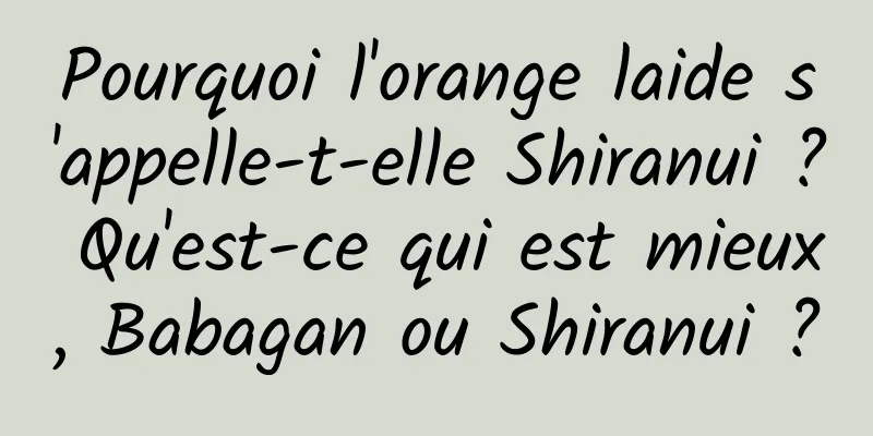 Pourquoi l'orange laide s'appelle-t-elle Shiranui ? Qu'est-ce qui est mieux, Babagan ou Shiranui ?