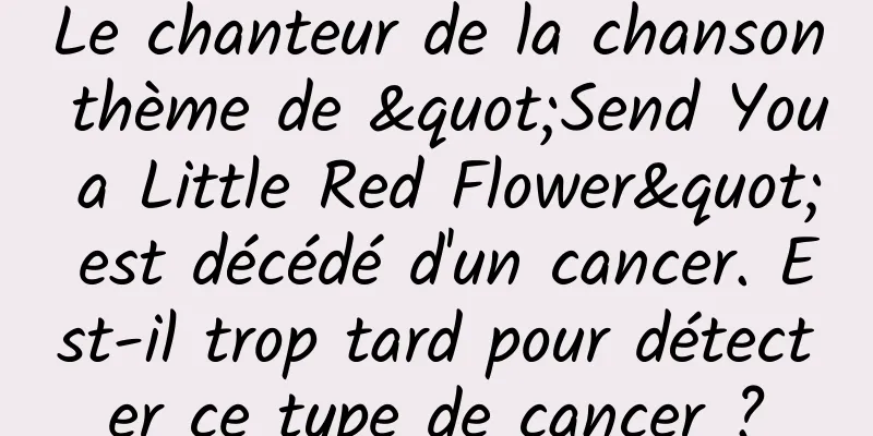 Le chanteur de la chanson thème de "Send You a Little Red Flower" est décédé d'un cancer. Est-il trop tard pour détecter ce type de cancer ?