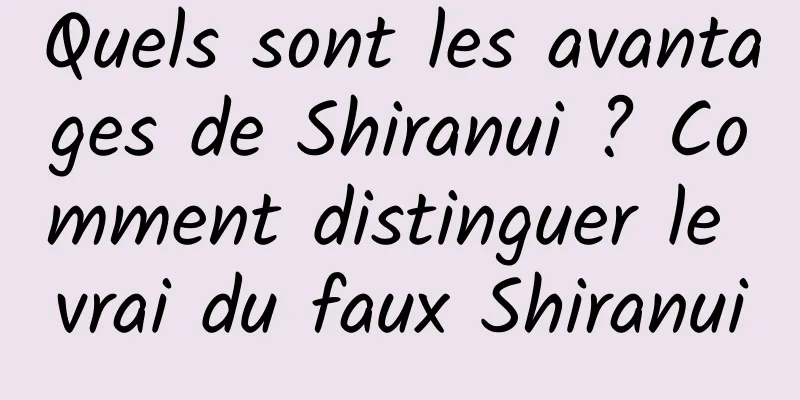 Quels sont les avantages de Shiranui ? Comment distinguer le vrai du faux Shiranui