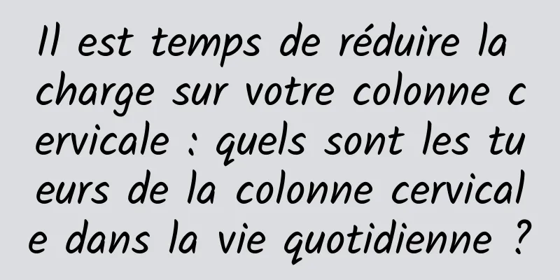 Il est temps de réduire la charge sur votre colonne cervicale : quels sont les tueurs de la colonne cervicale dans la vie quotidienne ?
