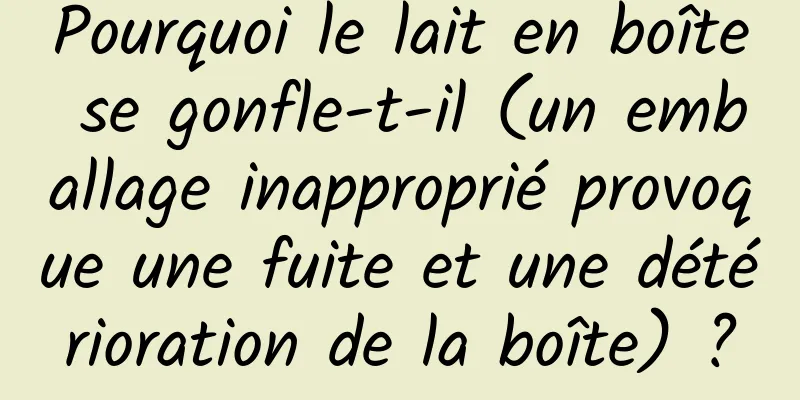 Pourquoi le lait en boîte se gonfle-t-il (un emballage inapproprié provoque une fuite et une détérioration de la boîte) ?