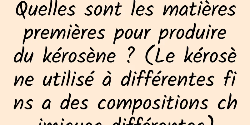 Quelles sont les matières premières pour produire du kérosène ? (Le kérosène utilisé à différentes fins a des compositions chimiques différentes)
