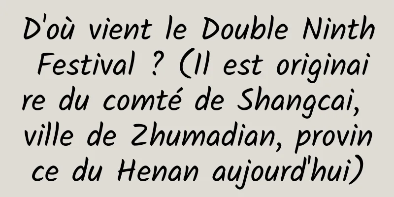 D'où vient le Double Ninth Festival ? (Il est originaire du comté de Shangcai, ville de Zhumadian, province du Henan aujourd'hui)