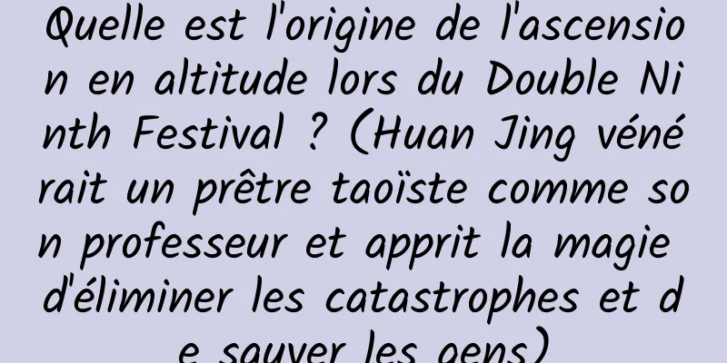 Quelle est l'origine de l'ascension en altitude lors du Double Ninth Festival ? (Huan Jing vénérait un prêtre taoïste comme son professeur et apprit la magie d'éliminer les catastrophes et de sauver les gens)