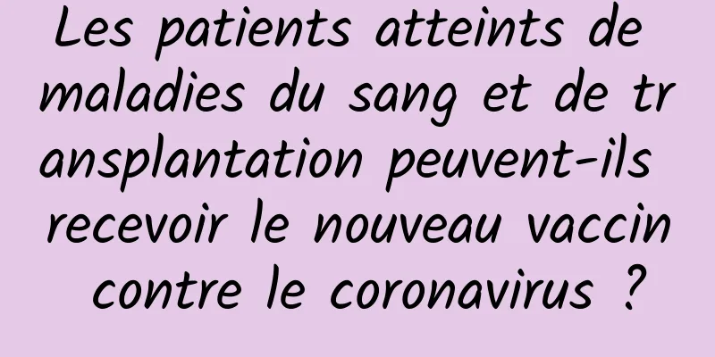 Les patients atteints de maladies du sang et de transplantation peuvent-ils recevoir le nouveau vaccin contre le coronavirus ?