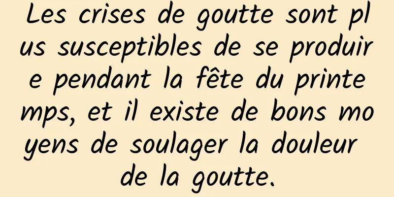 Les crises de goutte sont plus susceptibles de se produire pendant la fête du printemps, et il existe de bons moyens de soulager la douleur de la goutte.