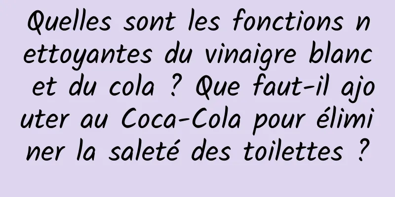 Quelles sont les fonctions nettoyantes du vinaigre blanc et du cola ? Que faut-il ajouter au Coca-Cola pour éliminer la saleté des toilettes ?