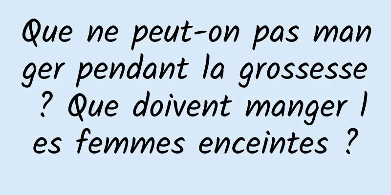 Que ne peut-on pas manger pendant la grossesse ? Que doivent manger les femmes enceintes ?