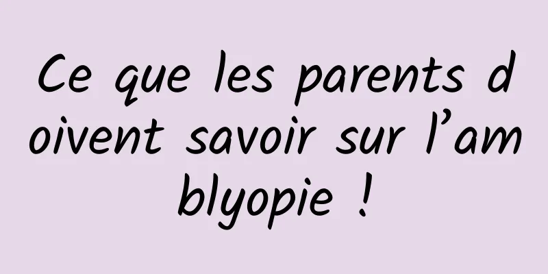 Ce que les parents doivent savoir sur l’amblyopie !