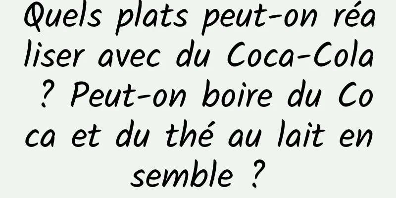 Quels plats peut-on réaliser avec du Coca-Cola ? Peut-on boire du Coca et du thé au lait ensemble ?