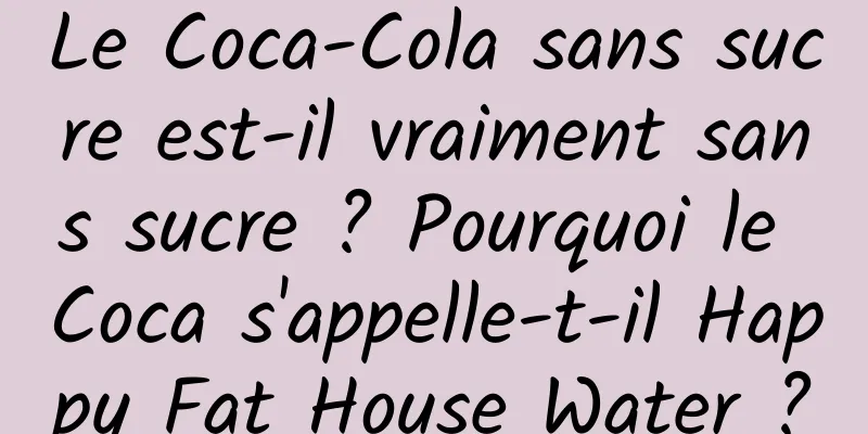 Le Coca-Cola sans sucre est-il vraiment sans sucre ? Pourquoi le Coca s'appelle-t-il Happy Fat House Water ?