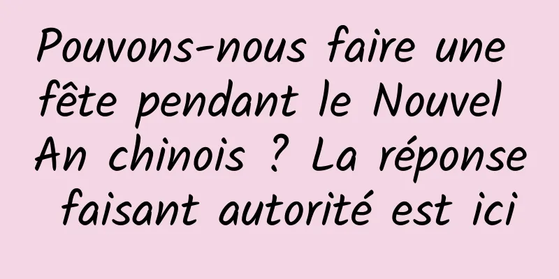 Pouvons-nous faire une fête pendant le Nouvel An chinois ? La réponse faisant autorité est ici