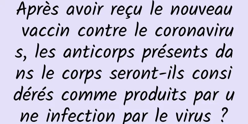 Après avoir reçu le nouveau vaccin contre le coronavirus, les anticorps présents dans le corps seront-ils considérés comme produits par une infection par le virus ?