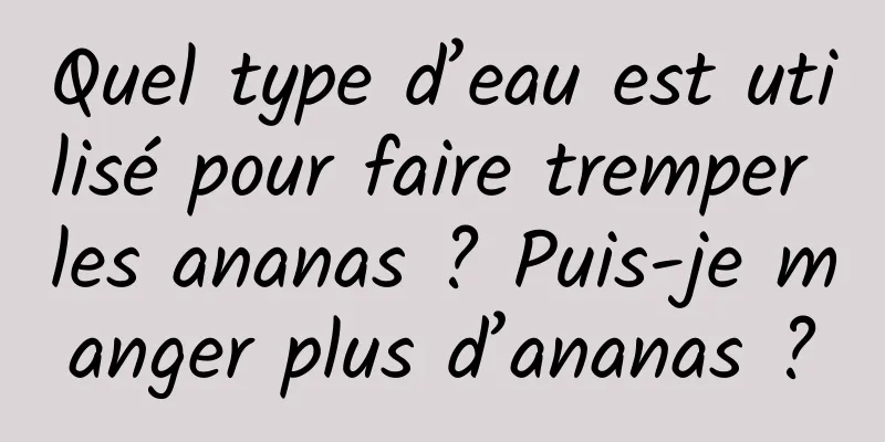 Quel type d’eau est utilisé pour faire tremper les ananas ? Puis-je manger plus d’ananas ?