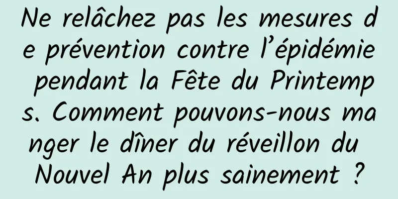 Ne relâchez pas les mesures de prévention contre l’épidémie pendant la Fête du Printemps. Comment pouvons-nous manger le dîner du réveillon du Nouvel An plus sainement ?