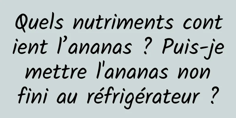 Quels nutriments contient l’ananas ? Puis-je mettre l'ananas non fini au réfrigérateur ?