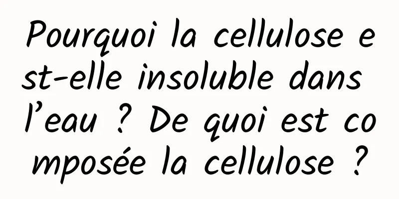 Pourquoi la cellulose est-elle insoluble dans l’eau ? De quoi est composée la cellulose ?