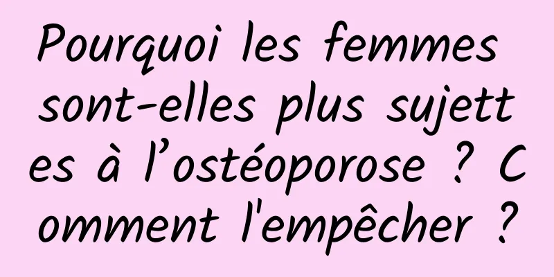 Pourquoi les femmes sont-elles plus sujettes à l’ostéoporose ? Comment l'empêcher ?