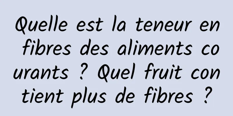 Quelle est la teneur en fibres des aliments courants ? Quel fruit contient plus de fibres ?