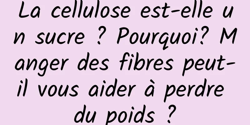 La cellulose est-elle un sucre ? Pourquoi? Manger des fibres peut-il vous aider à perdre du poids ?