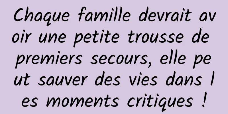 Chaque famille devrait avoir une petite trousse de premiers secours, elle peut sauver des vies dans les moments critiques !