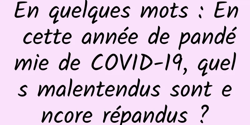 En quelques mots : En cette année de pandémie de COVID-19, quels malentendus sont encore répandus ?
