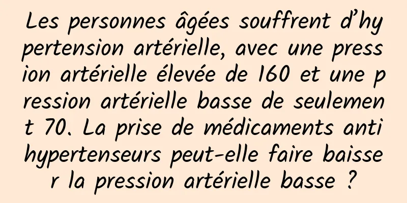 Les personnes âgées souffrent d’hypertension artérielle, avec une pression artérielle élevée de 160 et une pression artérielle basse de seulement 70. La prise de médicaments antihypertenseurs peut-elle faire baisser la pression artérielle basse ?