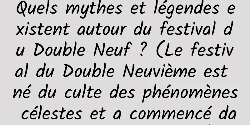 Quels mythes et légendes existent autour du festival du Double Neuf ? (Le festival du Double Neuvième est né du culte des phénomènes célestes et a commencé dans les temps anciens)
