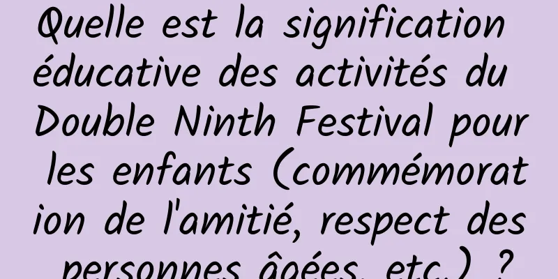 Quelle est la signification éducative des activités du Double Ninth Festival pour les enfants (commémoration de l'amitié, respect des personnes âgées, etc.) ?