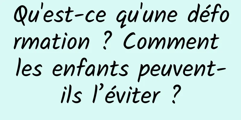 Qu'est-ce qu'une déformation ? Comment les enfants peuvent-ils l’éviter ?