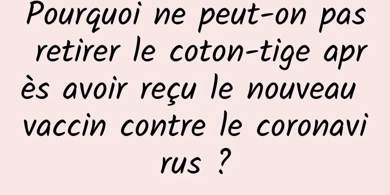 Pourquoi ne peut-on pas retirer le coton-tige après avoir reçu le nouveau vaccin contre le coronavirus ?