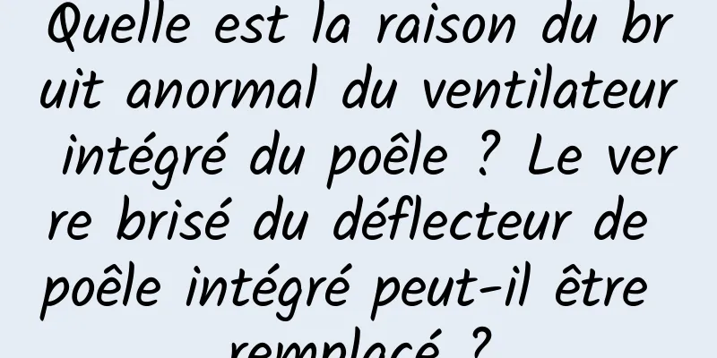 Quelle est la raison du bruit anormal du ventilateur intégré du poêle ? Le verre brisé du déflecteur de poêle intégré peut-il être remplacé ?