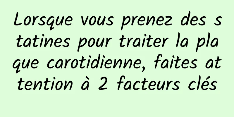 Lorsque vous prenez des statines pour traiter la plaque carotidienne, faites attention à 2 facteurs clés