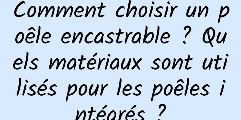 Comment choisir un poêle encastrable ? Quels matériaux sont utilisés pour les poêles intégrés ?